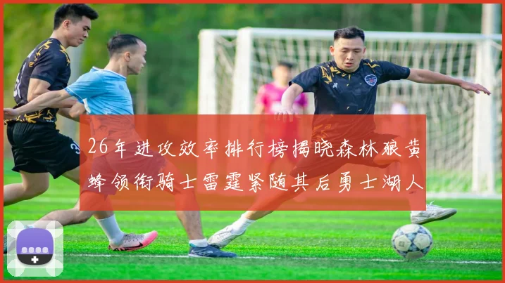 26年进攻效率排行榜揭晓森林狼黄蜂领衔骑士雷霆紧随其后勇士湖人表现平平