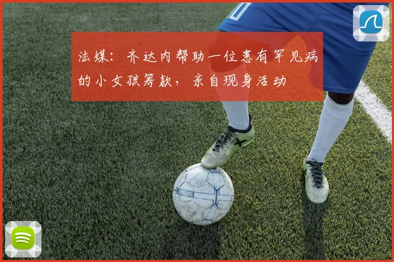 法媒：齐达内帮助一位患有罕见病的小女孩筹款，亲自现身活动