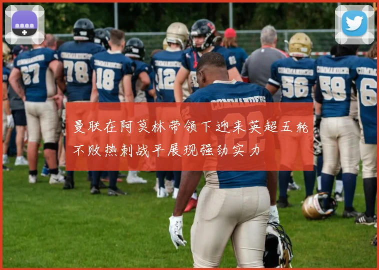 曼联在阿莫林带领下迎来英超五轮不败热刺战平展现强劲实力