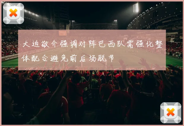 大迫敬介强调对阵巴西队需强化整体配合避免前后场脱节