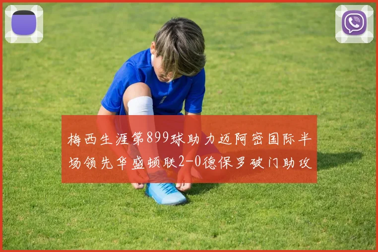 梅西生涯第899球助力迈阿密国际半场领先华盛顿联2-0德保罗破门助攻
