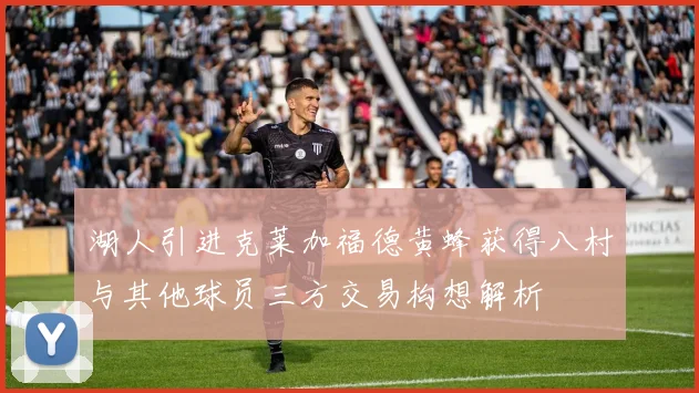 湖人引进克莱加福德黄蜂获得八村与其他球员三方交易构想解析