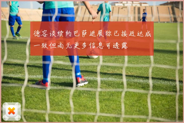 德容谈续约巴萨进展称已接近达成一致但尚无更多信息可透露