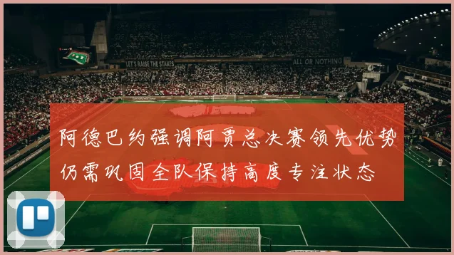 阿德巴约强调阿贾总决赛领先优势仍需巩固全队保持高度专注状态
