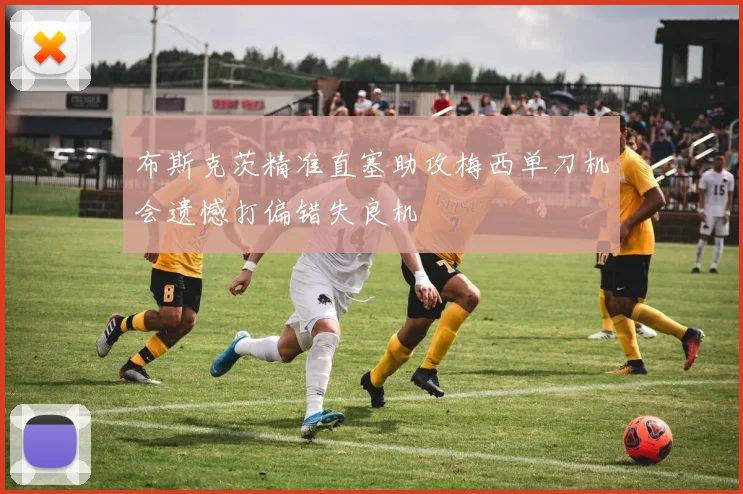 布斯克茨精准直塞助攻梅西单刀机会遗憾打偏错失良机