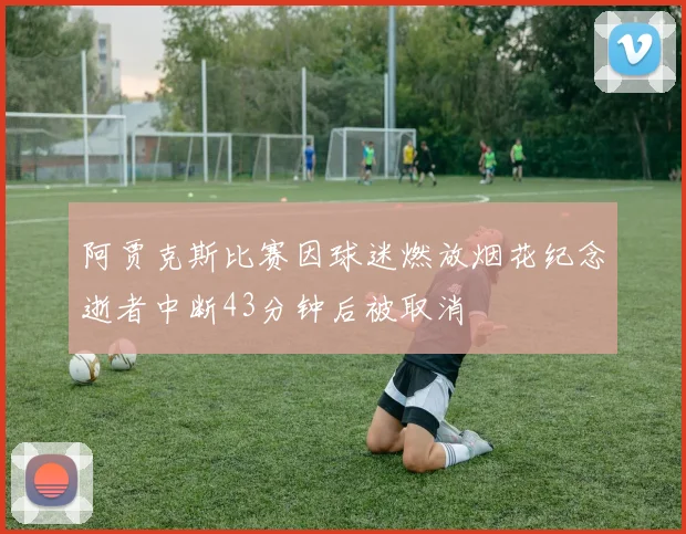 阿贾克斯比赛因球迷燃放烟花纪念逝者中断43分钟后被取消