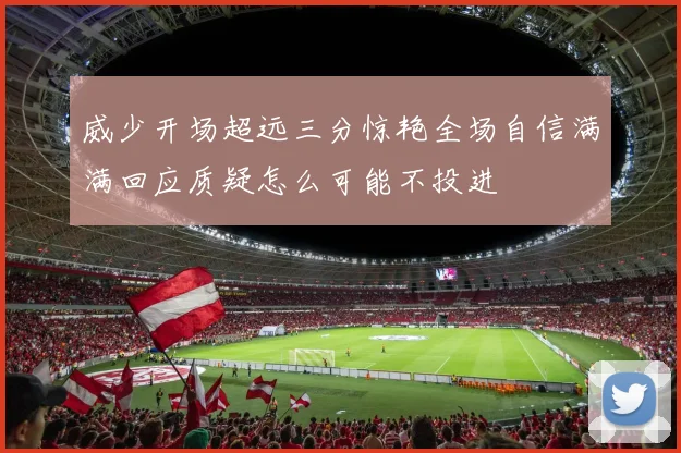 威少开场超远三分惊艳全场自信满满回应质疑怎么可能不投进