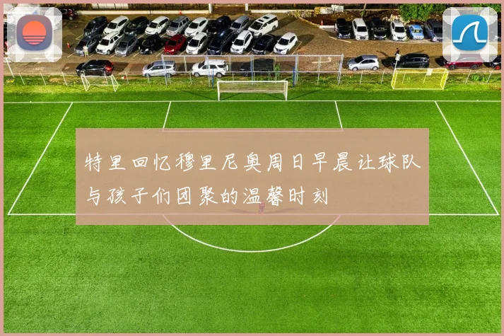 特里回忆穆里尼奥周日早晨让球队与孩子们团聚的温馨时刻