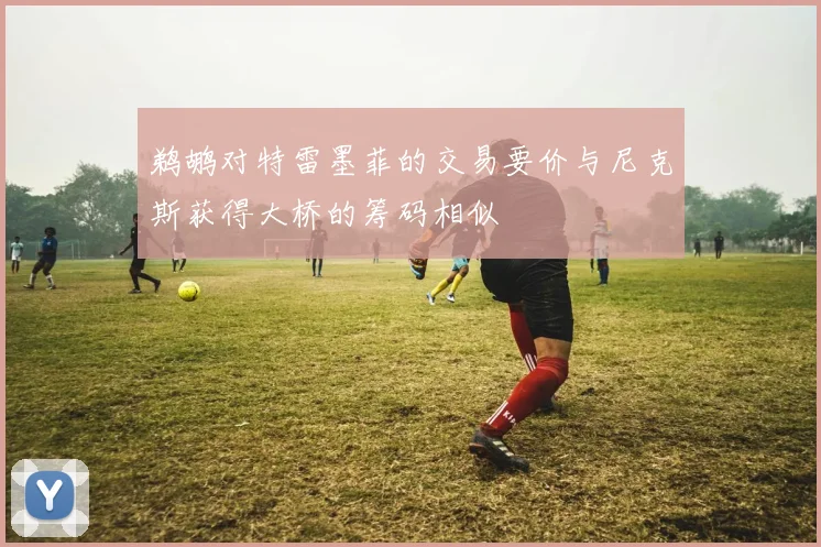 鹈鹕对特雷墨菲的交易要价与尼克斯获得大桥的筹码相似