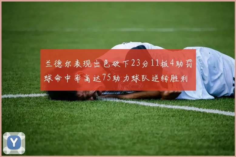 兰德尔表现出色砍下23分11板4助罚球命中率高达75助力球队逆转胜利