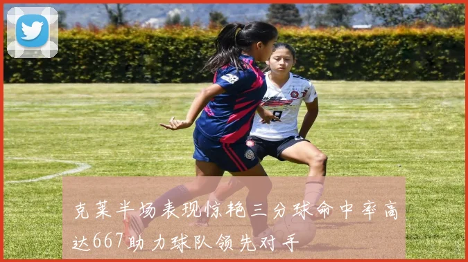 克莱半场表现惊艳三分球命中率高达667助力球队领先对手