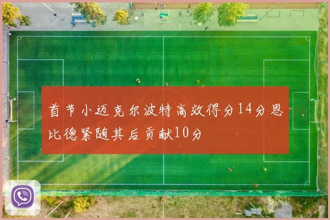首节小迈克尔波特高效得分14分恩比德紧随其后贡献10分