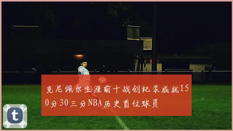 克尼佩尔生涯前十战创纪录成就150分30三分NBA历史首位球员