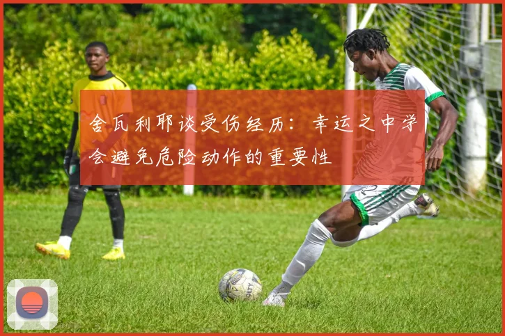 舍瓦利耶谈受伤经历：幸运之中学会避免危险动作的重要性