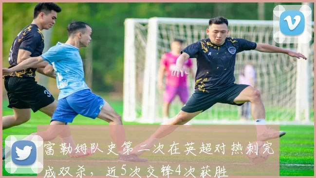 富勒姆队史第二次在英超对热刺完成双杀，近5次交锋4次获胜