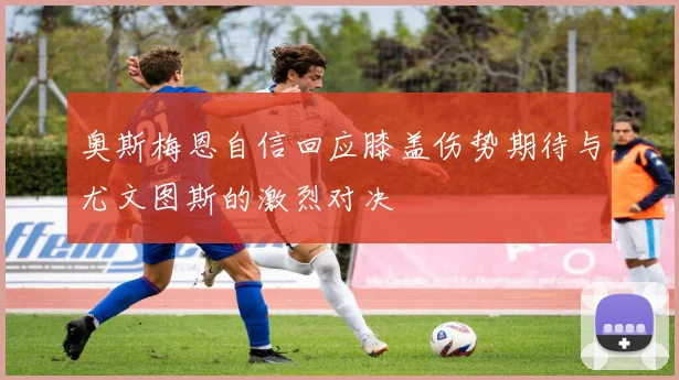 奥斯梅恩自信回应膝盖伤势期待与尤文图斯的激烈对决