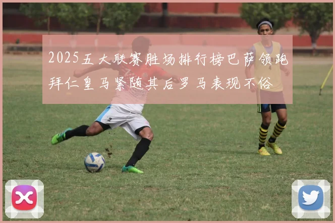 2025五大联赛胜场排行榜巴萨领跑拜仁皇马紧随其后罗马表现不俗