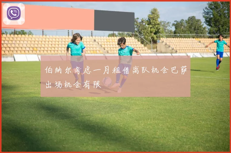 伯纳尔考虑一月租借离队机会巴萨出场机会有限
