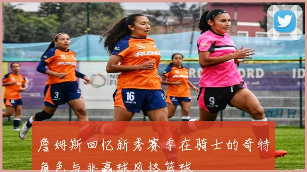 詹姆斯回忆新秀赛季在骑士的奇特角色与非赢球风格篮球