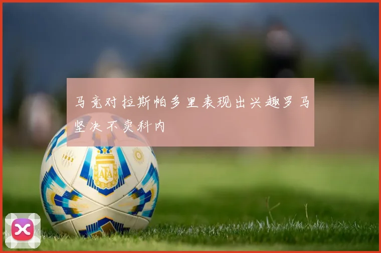 马竞对拉斯帕多里表现出兴趣罗马坚决不卖科内