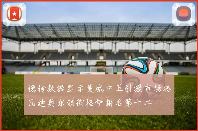 德转数据显示曼城中卫引援市场格瓦迪奥尔领衔格伊排名第十二