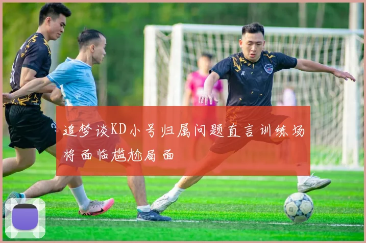 追梦谈KD小号归属问题直言训练场将面临尴尬局面