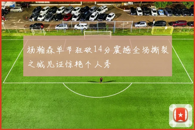 杨瀚森单节狂砍14分震撼全场撕裂之城见证惊艳个人秀