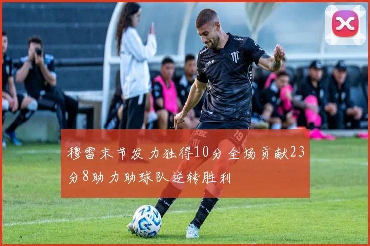 穆雷末节发力独得10分全场贡献23分8助力助球队逆转胜利