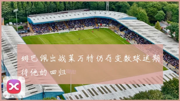 姆巴佩出战莱万特仍存变数球迷期待他的回归