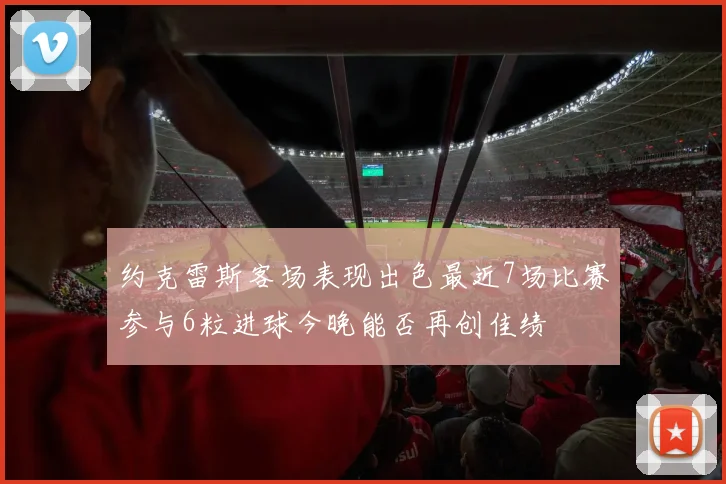 约克雷斯客场表现出色最近7场比赛参与6粒进球今晚能否再创佳绩