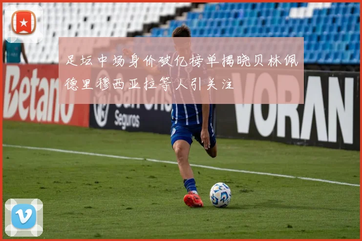 足坛中场身价破亿榜单揭晓贝林佩德里穆西亚拉等人引关注
