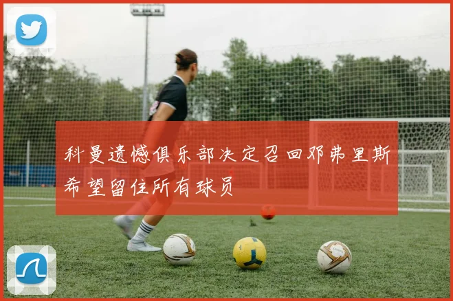 科曼遗憾俱乐部决定召回邓弗里斯希望留住所有球员
