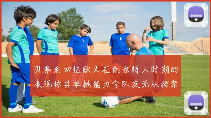 贝弗利回忆欧文在凯尔特人时期的表现称其单挑能力令队友无从招架
