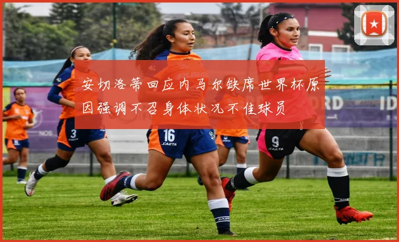 安切洛蒂回应内马尔缺席世界杯原因强调不召身体状况不佳球员