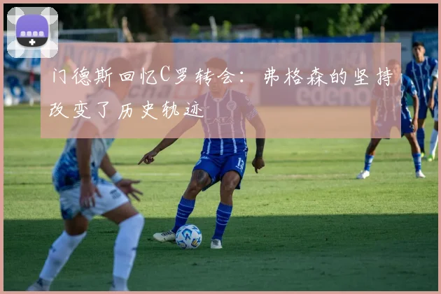 门德斯回忆C罗转会：弗格森的坚持改变了历史轨迹