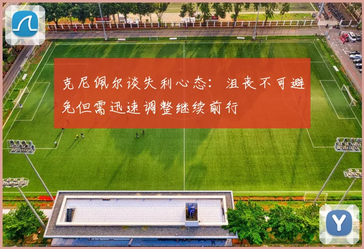 克尼佩尔谈失利心态：沮丧不可避免但需迅速调整继续前行