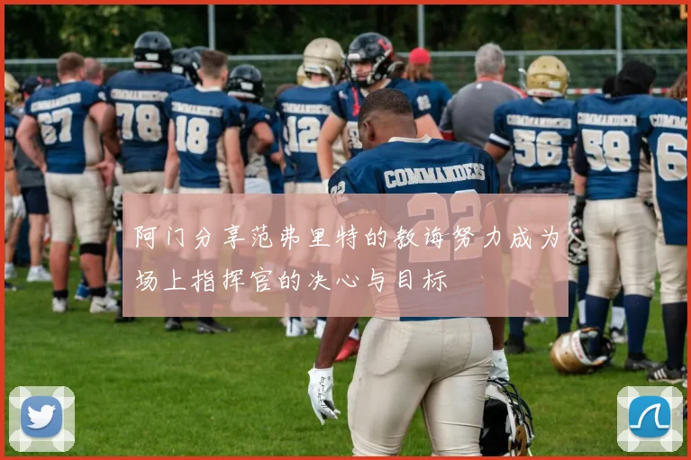 阿门分享范弗里特的教诲努力成为场上指挥官的决心与目标