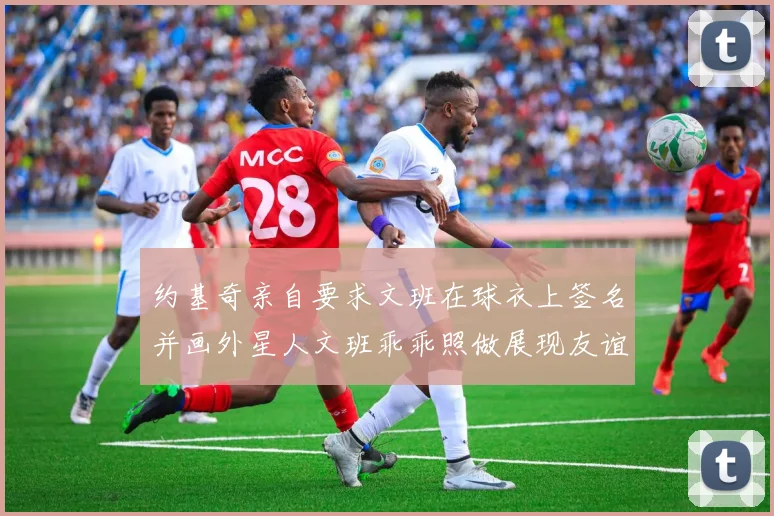 约基奇亲自要求文班在球衣上签名并画外星人文班乖乖照做展现友谊与幽默