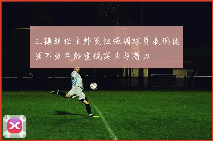 三镇新任主帅莫拉强调球员表现优劣不分年龄重视实力与潜力