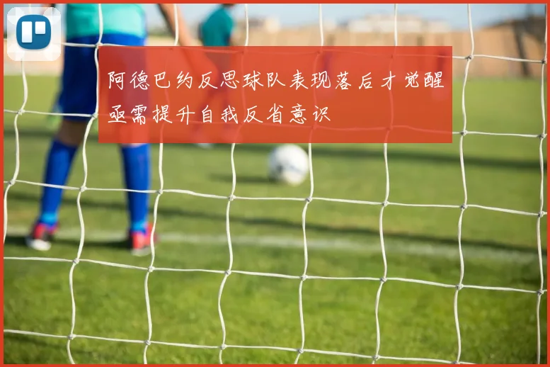 阿德巴约反思球队表现落后才觉醒亟需提升自我反省意识