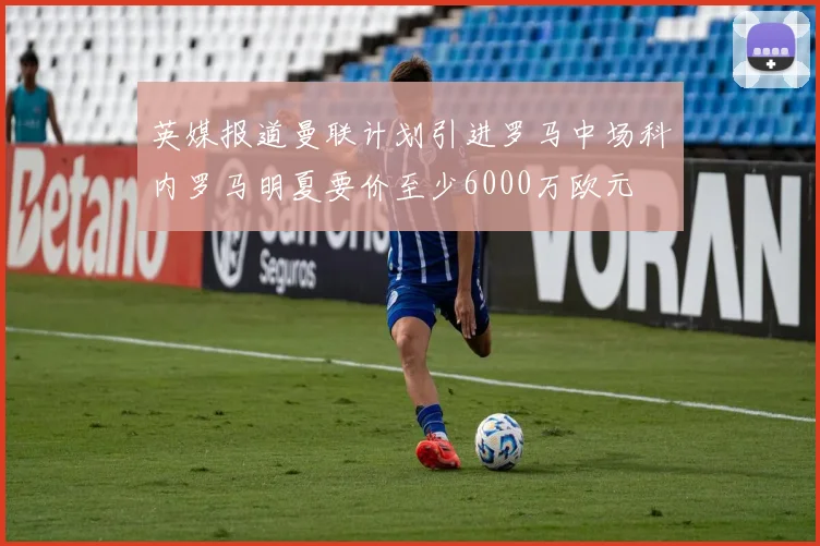 英媒报道曼联计划引进罗马中场科内罗马明夏要价至少6000万欧元
