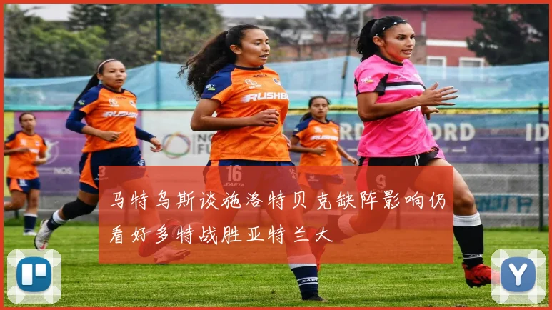 马特乌斯谈施洛特贝克缺阵影响仍看好多特战胜亚特兰大