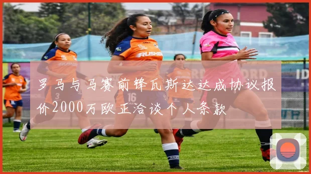 罗马与马赛前锋瓦斯达达成协议报价2000万欧正洽谈个人条款