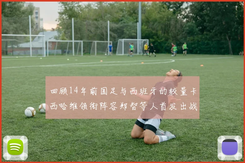 回顾14年前国足与西班牙的较量卡西哈维领衔阵容郑智等人首发出战