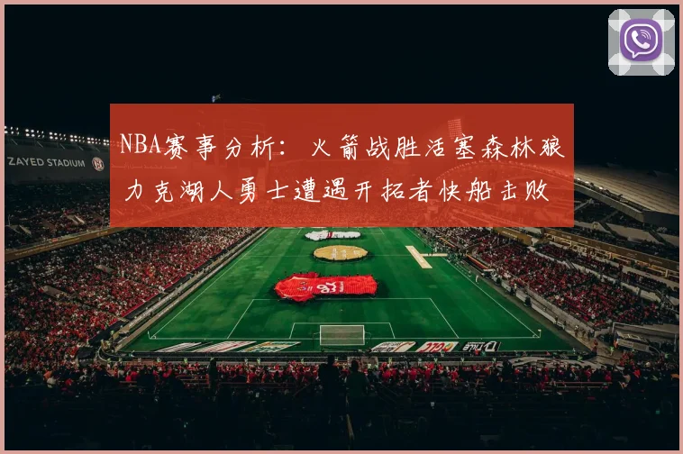 NBA赛事分析：火箭战胜活塞森林狼力克湖人勇士遭遇开拓者快船击败太阳