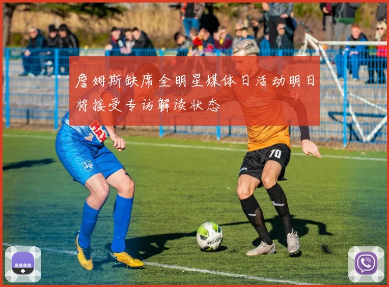 詹姆斯缺席全明星媒体日活动明日将接受专访解读状态