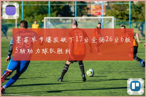 墨菲单节爆发砍下17分全场26分6板5助助力球队胜利