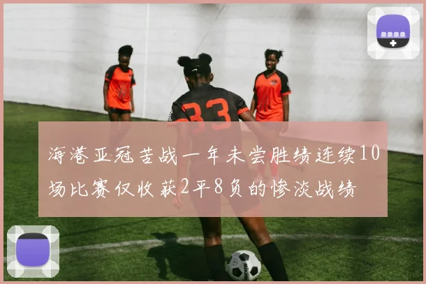 海港亚冠苦战一年未尝胜绩连续10场比赛仅收获2平8负的惨淡战绩
