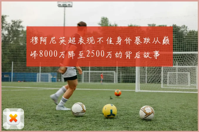 穆阿尼英超表现不佳身价暴跌从巅峰8000万降至2500万的背后故事