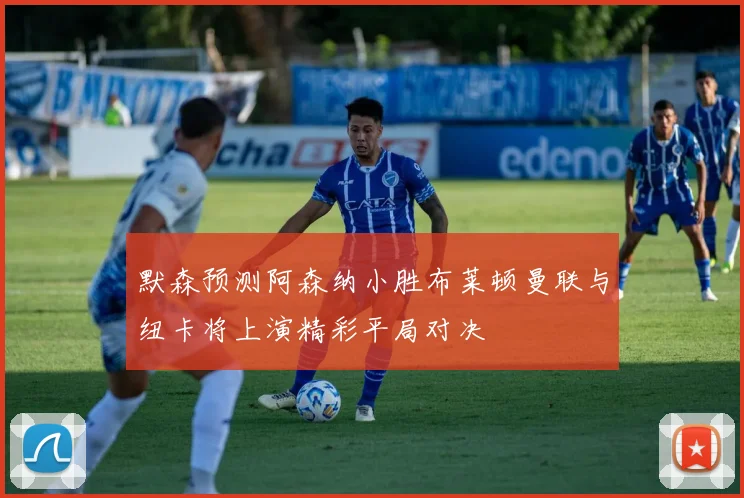 默森预测阿森纳小胜布莱顿曼联与纽卡将上演精彩平局对决